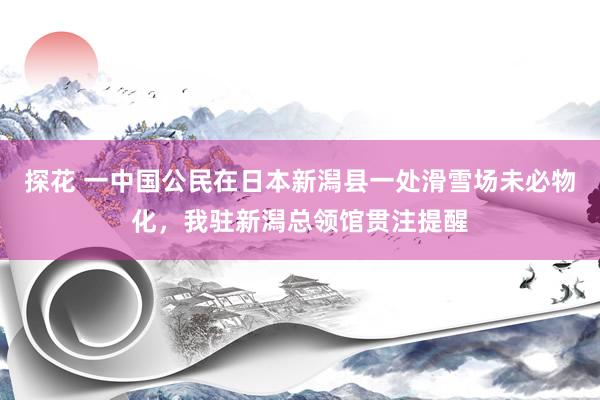 探花 一中国公民在日本新潟县一处滑雪场未必物化，我驻新潟总领馆贯注提醒