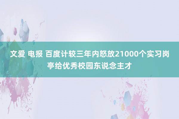 文爱 电报 百度计较三年内怒放21000个实习岗亭给优秀校园东说念主才