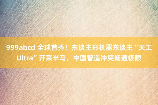 999abcd 全球首秀！东谈主形机器东谈主“天工Ultra”开采半马，中国智造冲突畅通极限