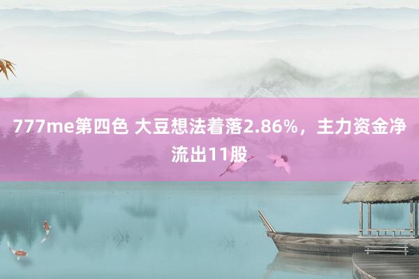 777me第四色 大豆想法着落2.86%，主力资金净流出11股