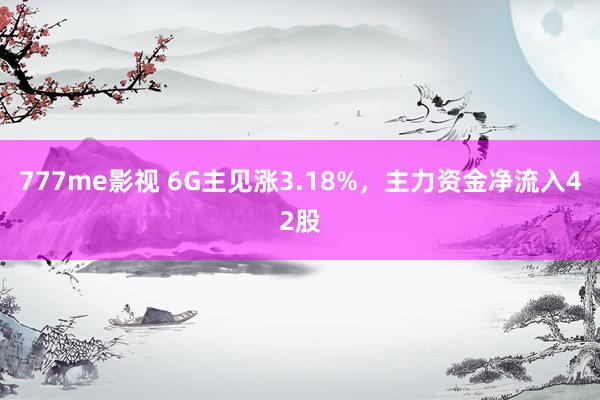 777me影视 6G主见涨3.18%，主力资金净流入42股