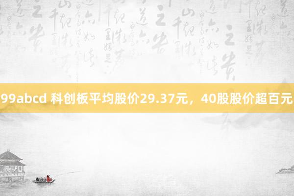 99abcd 科创板平均股价29.37元，40股股价超百元