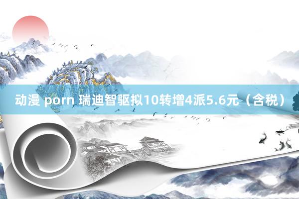 动漫 porn 瑞迪智驱拟10转增4派5.6元（含税）