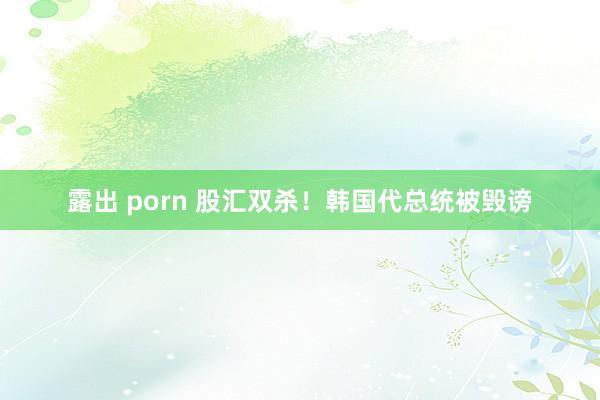 露出 porn 股汇双杀！韩国代总统被毁谤