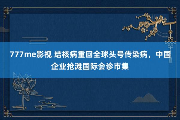 777me影视 结核病重回全球头号传染病，中国企业抢滩国际会诊市集
