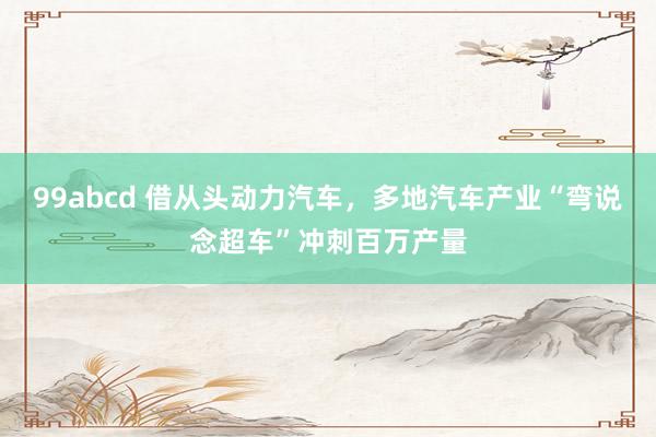 99abcd 借从头动力汽车，多地汽车产业“弯说念超车”冲刺百万产量