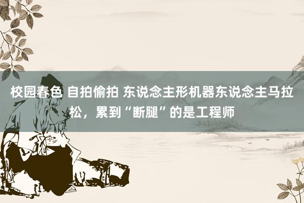 校园春色 自拍偷拍 东说念主形机器东说念主马拉松，累到“断腿”的是工程师
