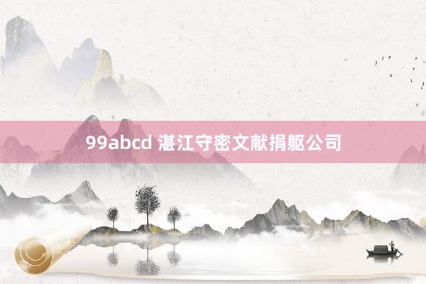 99abcd 湛江守密文献捐躯公司