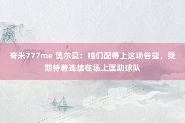 奇米777me 奥尔莫：咱们配得上这场告捷，我期待着连续在场上匡助球队