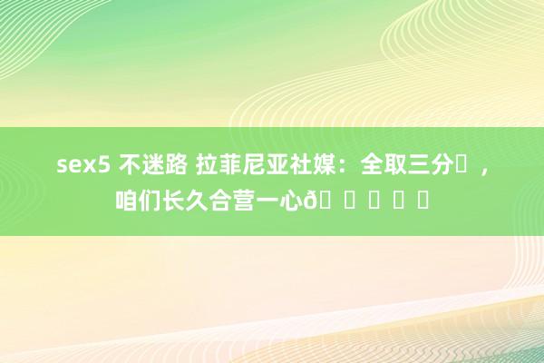 sex5 不迷路 拉菲尼亚社媒：全取三分✅，咱们长久合营一心💙❤️