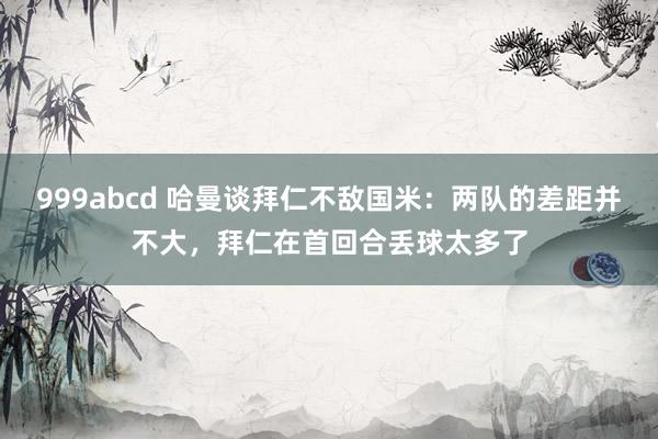 999abcd 哈曼谈拜仁不敌国米:两队的差距并不大,拜仁在首回合丢球太多了