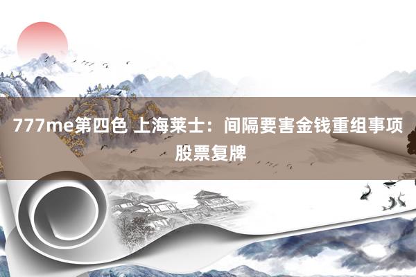 777me第四色 上海莱士：间隔要害金钱重组事项 股票复牌