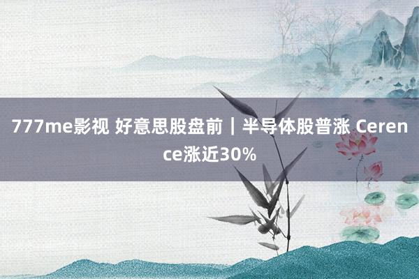 777me影视 好意思股盘前｜半导体股普涨 Cerence涨近30%