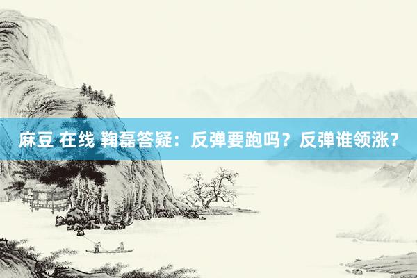 麻豆 在线 鞠磊答疑：反弹要跑吗？反弹谁领涨？