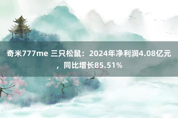 奇米777me 三只松鼠：2024年净利润4.08亿元，同比增长85.51%