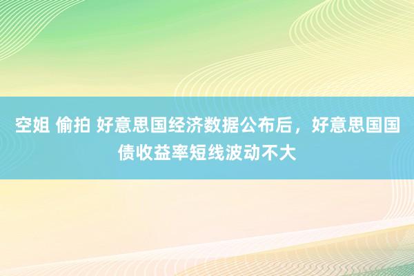 空姐 偷拍 好意思国经济数据公布后，好意思国国债收益率短线波动不大