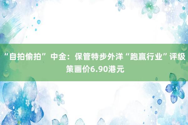 “自拍偷拍” 中金：保管特步外洋“跑赢行业”评级 策画价6.90港元
