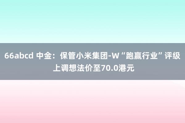66abcd 中金：保管小米集团-W“跑赢行业”评级 上调想法价至70.0港元