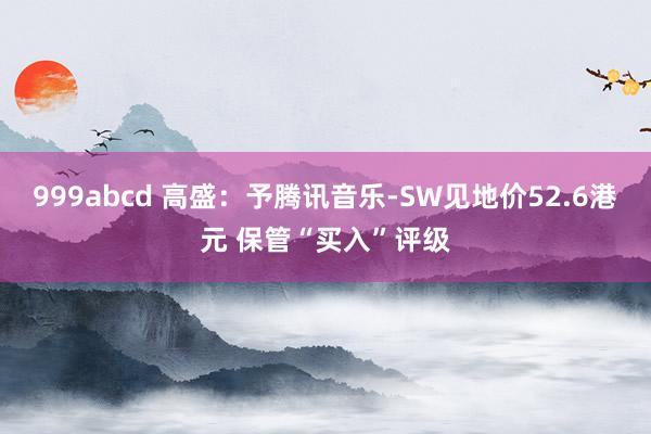 999abcd 高盛：予腾讯音乐-SW见地价52.6港元 保管“买入”评级