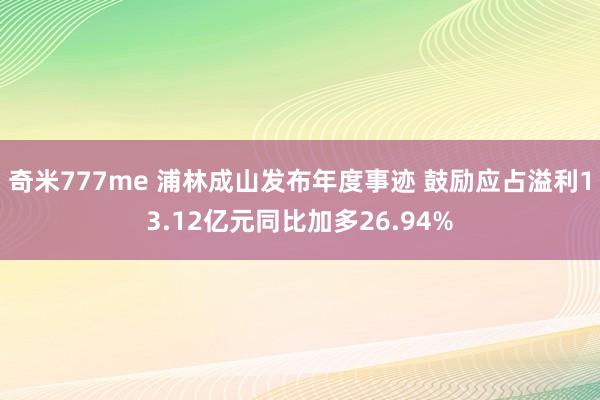 奇米777me 浦林成山发布年度事迹 鼓励应占溢利13.12亿元同比加多26.94%