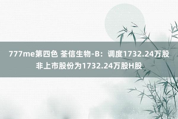 777me第四色 荃信生物-B：调度1732.24万股非上市股份为1732.24万股H股