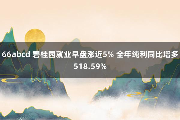 66abcd 碧桂园就业早盘涨近5% 全年纯利同比增多518.59%