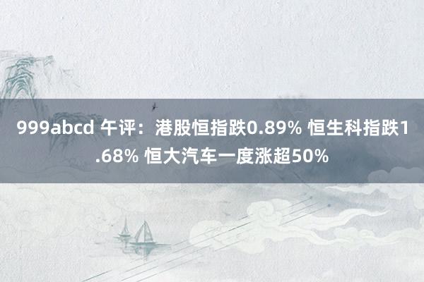 999abcd 午评：港股恒指跌0.89% 恒生科指跌1.68% 恒大汽车一度涨超50%