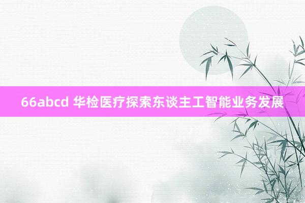 66abcd 华检医疗探索东谈主工智能业务发展