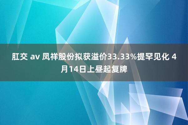 肛交 av 凤祥股份拟获溢价33.33%提罕见化 4月14日上昼起复牌