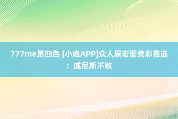 777me第四色 [小炮APP]众人展宏图竞彩推选：威尼斯不败