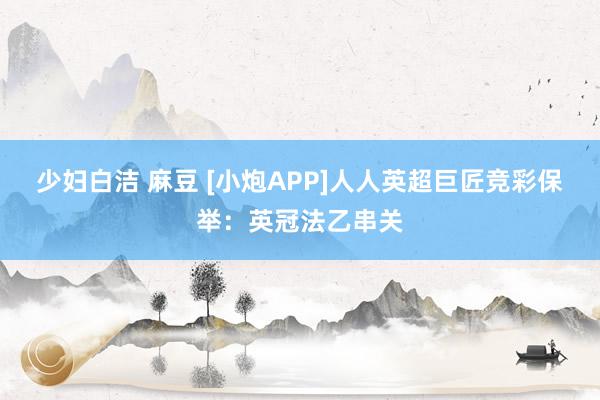 少妇白洁 麻豆 [小炮APP]人人英超巨匠竞彩保举：英冠法乙串关