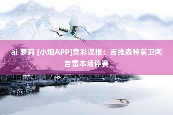 ai 萝莉 [小炮APP]竞彩谍报：吉维森特前卫阿吉雷本场停赛