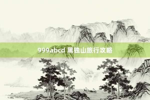 999abcd 黑独山旅行攻略