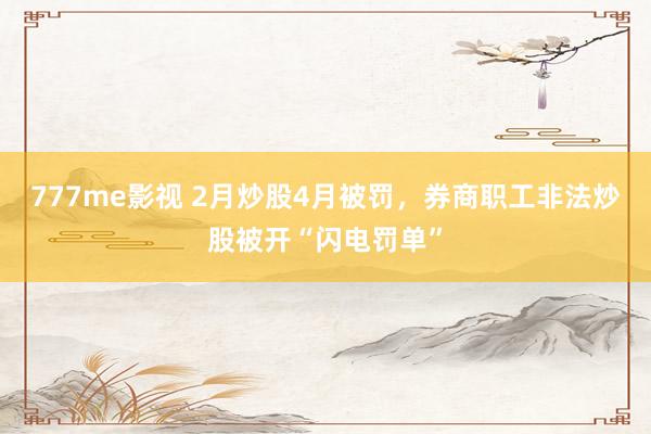 777me影视 2月炒股4月被罚，券商职工非法炒股被开“闪电罚单”