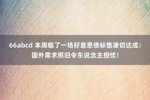 66abcd 本周临了一场好意思债标售凄切达成：国外需求照旧令东说念主担忧！