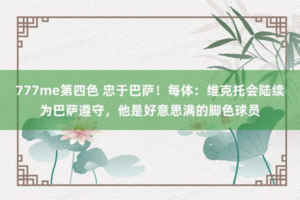 777me第四色 忠于巴萨！每体：维克托会陆续为巴萨遵守，他是好意思满的脚色球员