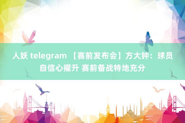 人妖 telegram 【赛前发布会】方大钟：球员自信心擢升 赛前备战特地充分