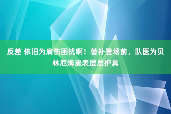 反差 依旧为肩伤困扰啊！替补登场前，队医为贝林厄姆裹表层层护具