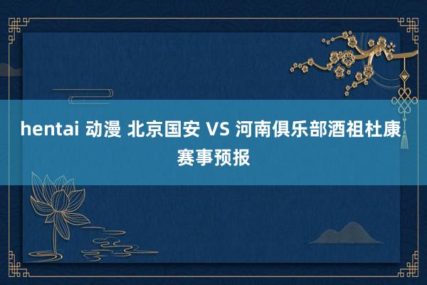 hentai 动漫 北京国安 VS 河南俱乐部酒祖杜康 赛事预报