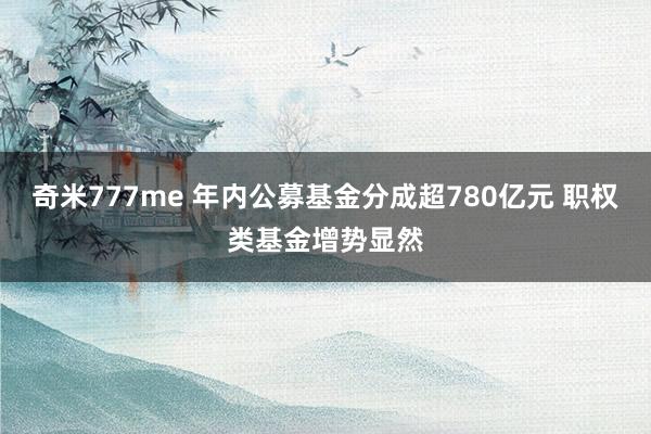 奇米777me 年内公募基金分成超780亿元 职权类基金增势显然