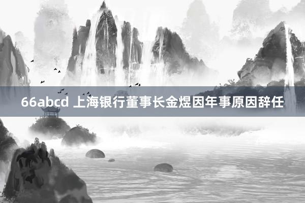 66abcd 上海银行董事长金煜因年事原因辞任