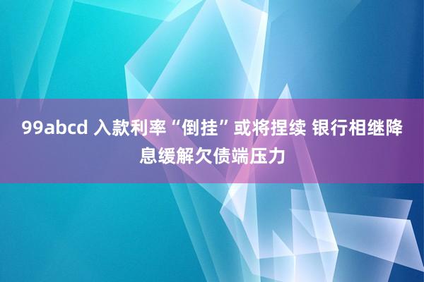 99abcd 入款利率“倒挂”或将捏续 银行相继降息缓解欠债端压力