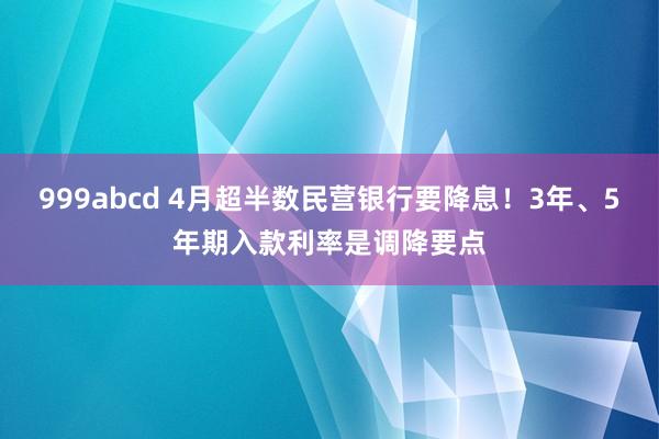 999abcd 4月超半数民营银行要降息！3年、5年期入款利率是调降要点