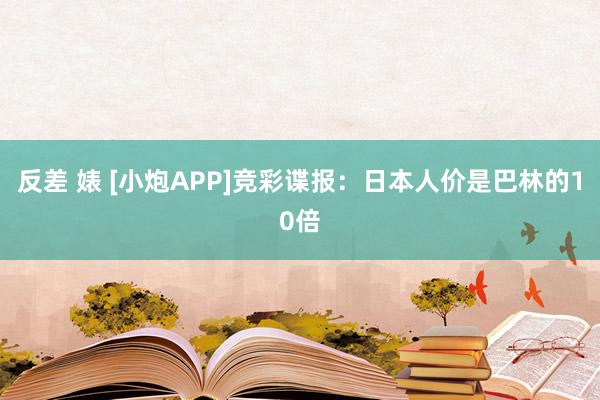 反差 婊 [小炮APP]竞彩谍报：日本人价是巴林的10倍