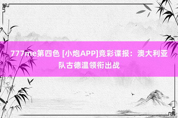 777me第四色 [小炮APP]竞彩谍报：澳大利亚队古德温领衔出战