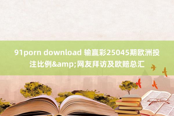 91porn download 输赢彩25045期欧洲投注比例&网友拜访及欧赔总汇