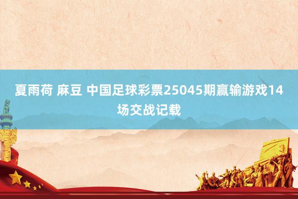 夏雨荷 麻豆 中国足球彩票25045期赢输游戏14场交战记载