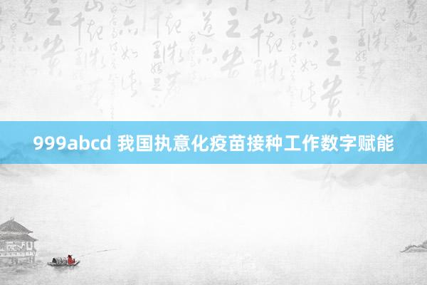 999abcd 我国执意化疫苗接种工作数字赋能