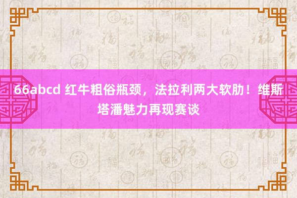 66abcd 红牛粗俗瓶颈，法拉利两大软肋！维斯塔潘魅力再现赛谈