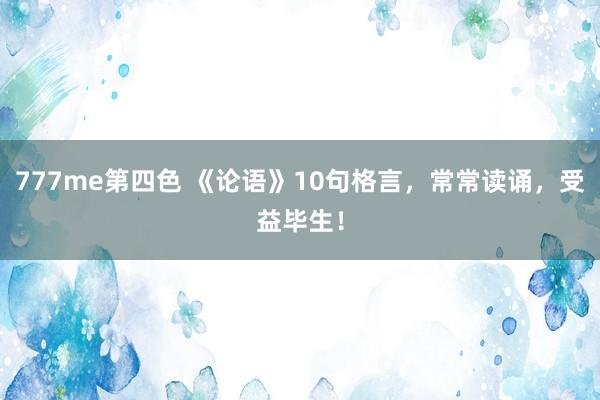 777me第四色 《论语》10句格言，常常读诵，受益毕生！